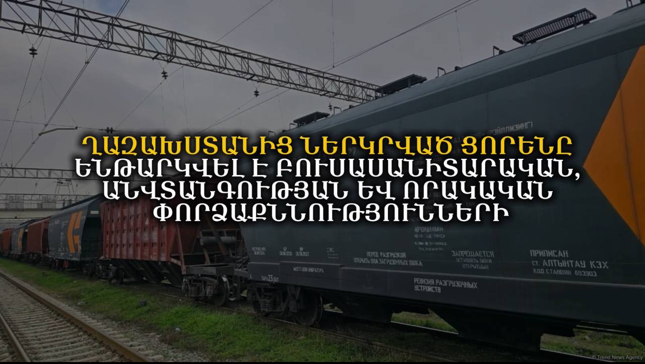 ՂԱԶԱԽՍՏԱՆԻՑ ՆԵՐԿՐՎԱԾ ՑՈՐԵՆԸ ԵՆԹԱՐԿՎԵԼ Է ԲՈՒՍԱՍԱՆԻՏԱՐԱԿԱՆ, ԱՆՎՏԱՆԳՈՒԹՅԱՆ ԵՎ ՈՐԱԿԱԿԱՆ ՓՈՐՁԱՔՆՆՈՒԹՅՈՒՆՆԵՐԻ